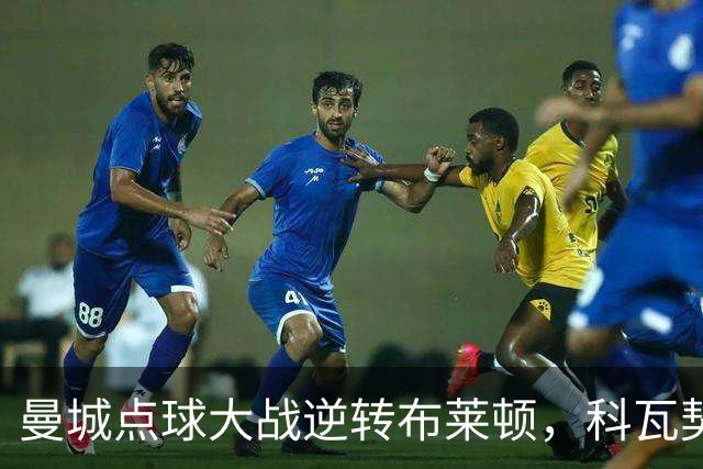 曼城点球大战逆转布莱顿，科瓦契奇破荒鲁利神勇