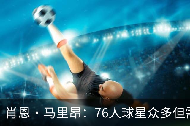 肖恩·马里昂：76人球星众多但需协调配合